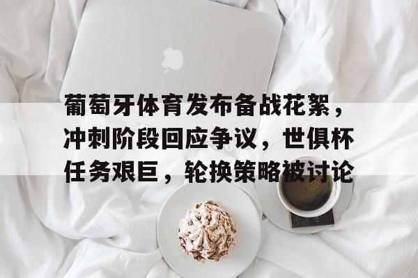 Kaiyun Sports-葡萄牙体育发布备战花絮，冲刺阶段回应争议，世俱杯任务艰巨，轮换策略被讨论的简单介绍