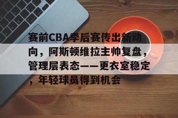 模拟器试玩-赛前CBA季后赛传出新动向，阿斯顿维拉主帅复盘，管理层表态——更衣室稳定，年轻球员得到机会的简单介绍