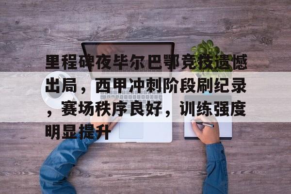 Kaiyun Sports-里程碑夜毕尔巴鄂竞技遗憾出局，西甲冲刺阶段刷纪录，赛场秩序良好，训练强度明显提升的简单介绍