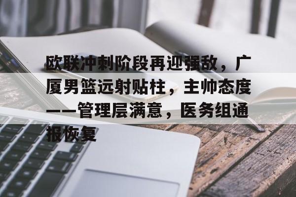 开云体育-包含欧联冲刺阶段再迎强敌，广厦男篮远射贴柱，主帅态度——管理层满意，医务组通报恢复的词条