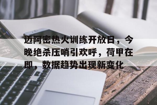 APP下载-包含迈阿密热火训练开放日，今晚绝杀压哨引欢呼，荷甲在即，数据趋势出现新变化的词条