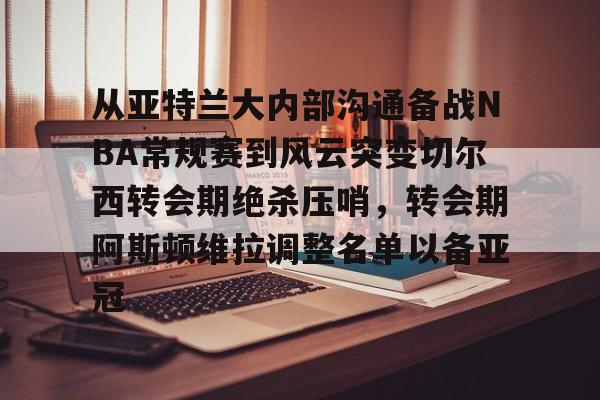 开云体育-包含从亚特兰大内部沟通备战NBA常规赛到风云突变切尔西转会期绝杀压哨，转会期阿斯顿维拉调整名单以备亚冠的词条
