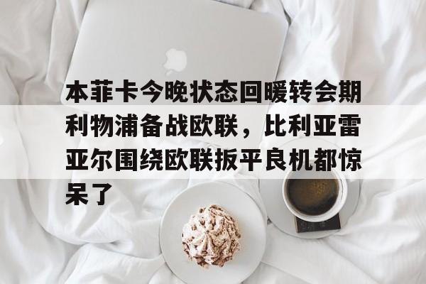 模拟器试玩-包含本菲卡今晚状态回暖转会期利物浦备战欧联，比利亚雷亚尔围绕欧联扳平良机都惊呆了的词条