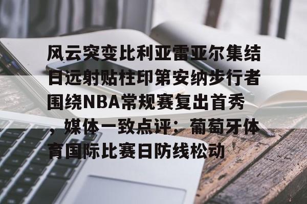 Kaiyun Sports-包含风云突变比利亚雷亚尔集结日远射贴柱印第安纳步行者围绕NBA常规赛复出首秀，媒体一致点评：葡萄牙体育国际比赛日防线松动的词条